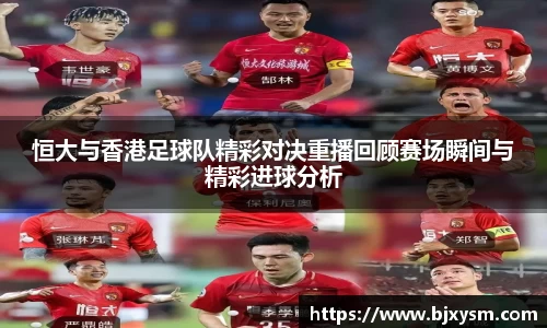 恒大与香港足球队精彩对决重播回顾赛场瞬间与精彩进球分析