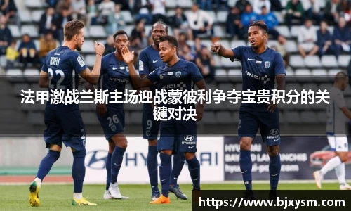 法甲激战兰斯主场迎战蒙彼利争夺宝贵积分的关键对决
